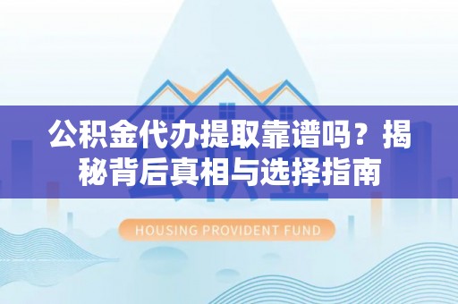 西秀公积金代办提取靠谱吗？揭秘背后真相与选择指南