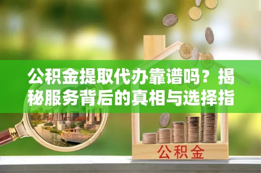 西秀公积金提取代办靠谱吗？揭秘服务背后的真相与选择指南