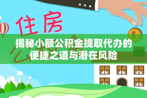 西秀揭秘小额公积金提取代办的便捷之道与潜在风险