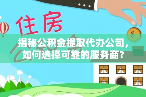 西秀揭秘公积金提取代办公司，如何选择可靠的服务商？