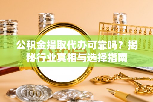 西秀公积金提取代办可靠吗？揭秘行业真相与选择指南