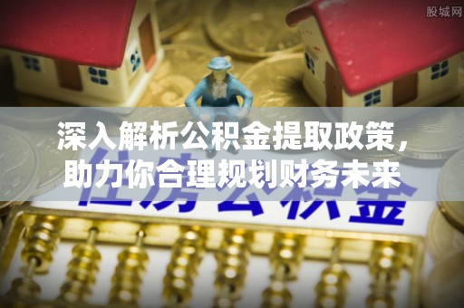 西秀深入解析公积金提取政策，助力你合理规划财务未来