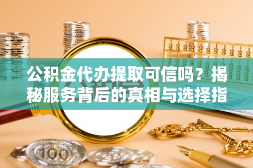 西秀公积金代办提取可信吗？揭秘服务背后的真相与选择指南