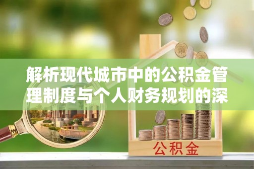 西秀解析现代城市中的公积金管理制度与个人财务规划的深度关联