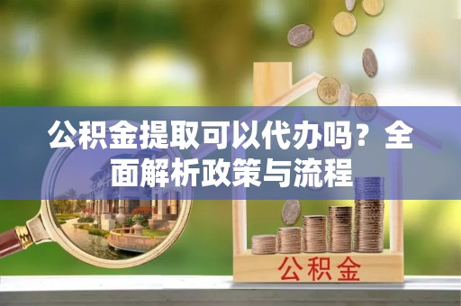 西秀公积金提取可以代办吗？全面解析政策与流程