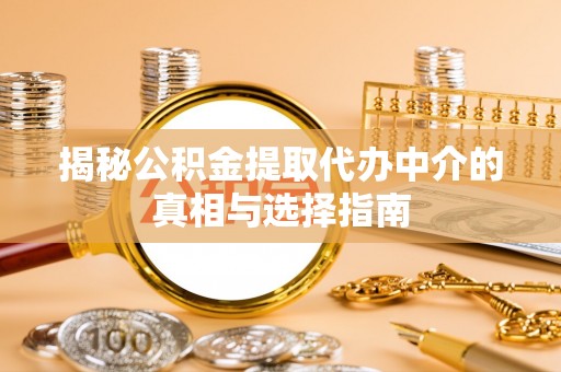 西秀揭秘公积金提取代办中介的真相与选择指南