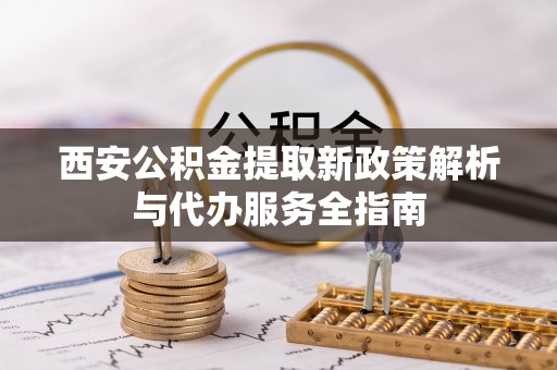 西秀西安公积金提取新政策解析与代办服务全指南