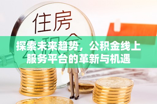 西秀探索未来趋势，公积金线上服务平台的革新与机遇