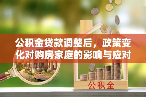 西秀公积金贷款调整后，政策变化对购房家庭的影响与应对策略