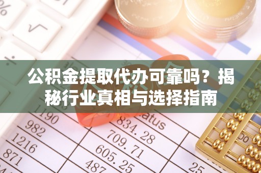 西秀公积金提取代办可靠吗？揭秘行业真相与选择指南
