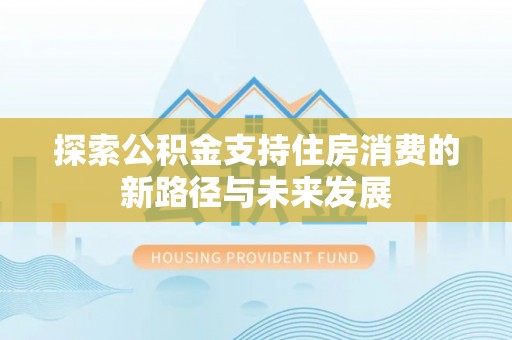 西秀探索公积金支持住房消费的新路径与未来发展