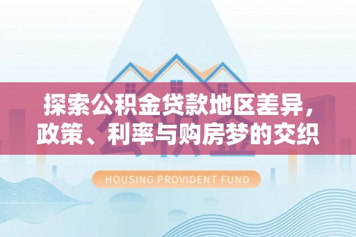 西秀探索公积金贷款地区差异，政策、利率与购房梦的交织