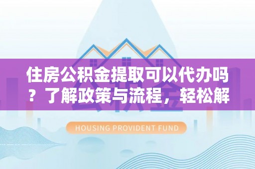 西秀住房公积金提取可以代办吗？了解政策与流程，轻松解决你的疑问