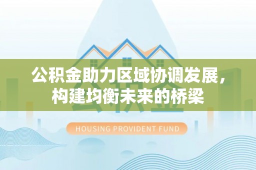 西秀公积金助力区域协调发展，构建均衡未来的桥梁