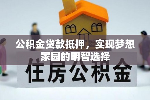 西秀公积金贷款抵押，实现梦想家园的明智选择