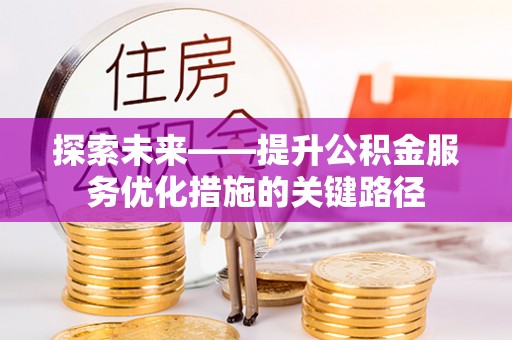 西秀探索未来——提升公积金服务优化措施的关键路径