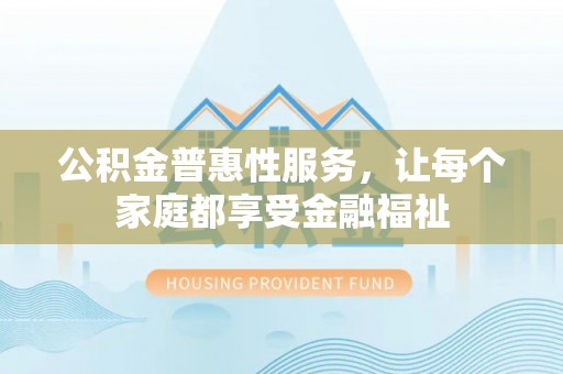 西秀公积金普惠性服务，让每个家庭都享受金融福祉