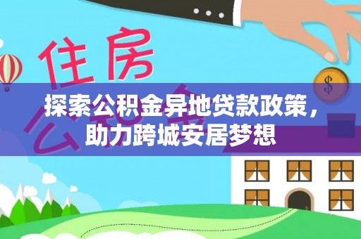西秀探索公积金异地贷款政策，助力跨城安居梦想