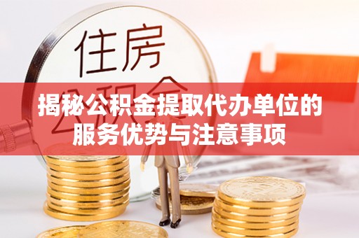 西秀揭秘公积金提取代办单位的服务优势与注意事项