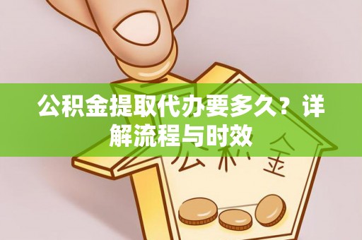 西秀公积金提取代办要多久？详解流程与时效