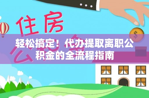 西秀轻松搞定！代办提取离职公积金的全流程指南