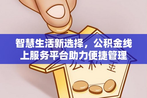 西秀智慧生活新选择，公积金线上服务平台助力便捷管理