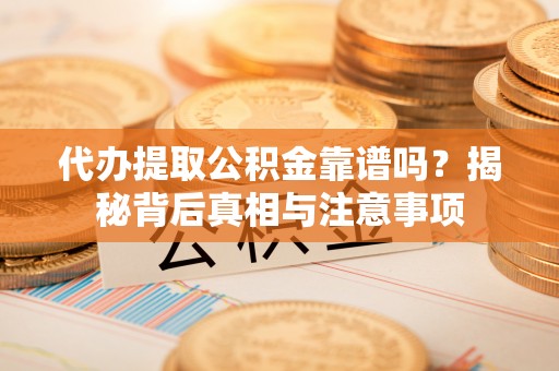 西秀代办提取公积金靠谱吗？揭秘背后真相与注意事项