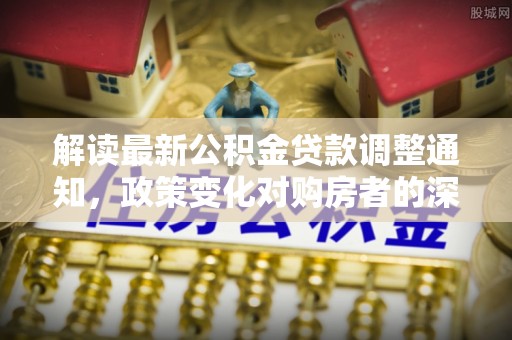 西秀解读最新公积金贷款调整通知，政策变化对购房者的深远影响