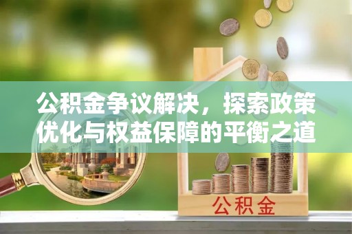 西秀公积金争议解决，探索政策优化与权益保障的平衡之道