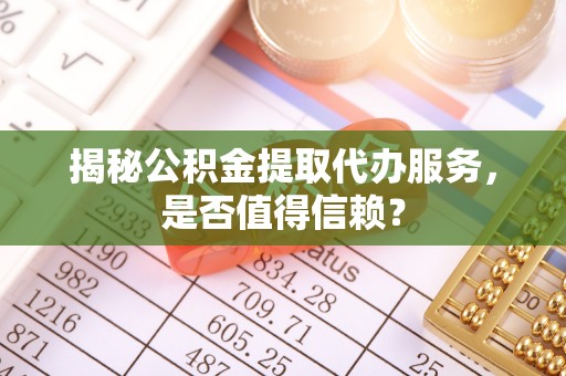 西秀揭秘公积金提取代办服务，是否值得信赖？