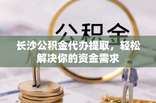 西秀长沙公积金代办提取，轻松解决你的资金需求