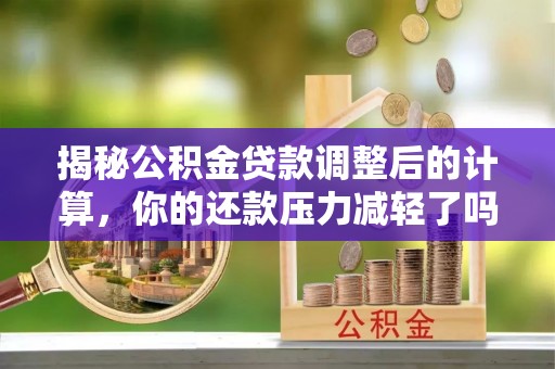 西秀揭秘公积金贷款调整后的计算，你的还款压力减轻了吗？