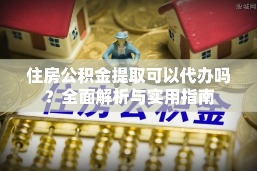 西秀住房公积金提取可以代办吗？全面解析与实用指南