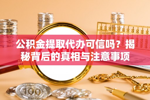 西秀公积金提取代办可信吗？揭秘背后的真相与注意事项
