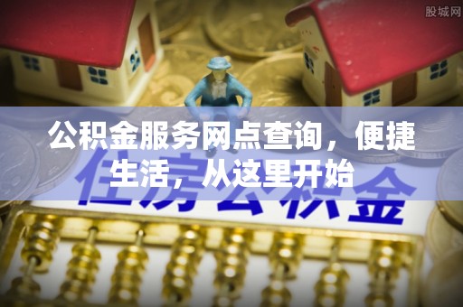 西秀公积金服务网点查询，便捷生活，从这里开始