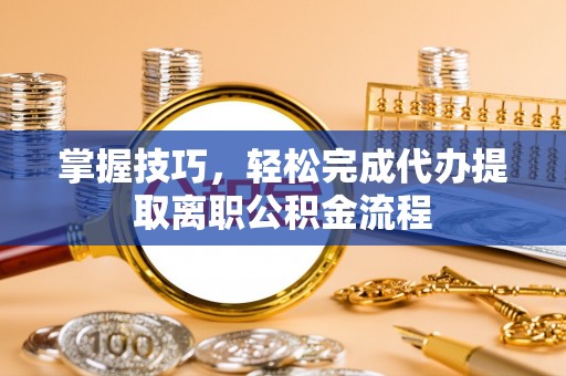 西秀掌握技巧，轻松完成代办提取离职公积金流程