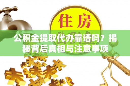 西秀公积金提取代办靠谱吗？揭秘背后真相与注意事项