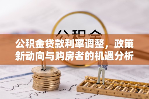 西秀公积金贷款利率调整，政策新动向与购房者的机遇分析