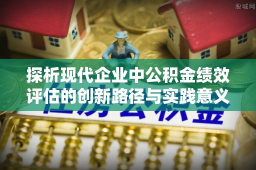 西秀探析现代企业中公积金绩效评估的创新路径与实践意义