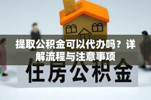 西秀提取公积金可以代办吗？详解流程与注意事项