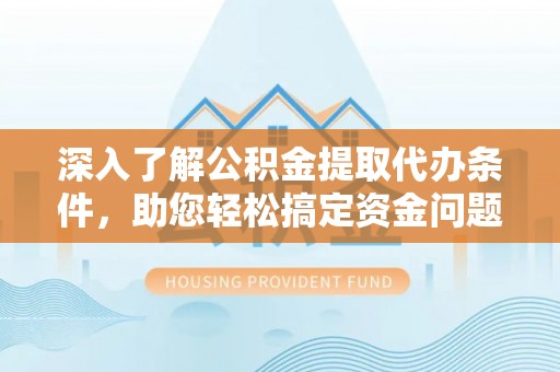 西秀深入了解公积金提取代办条件，助您轻松搞定资金问题