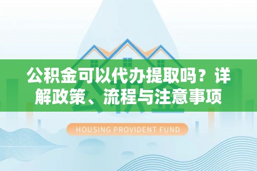 西秀公积金可以代办提取吗？详解政策、流程与注意事项