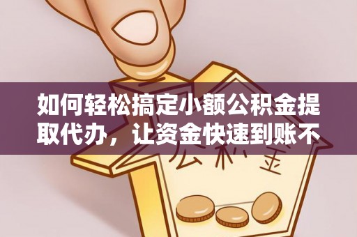 西秀如何轻松搞定小额公积金提取代办，让资金快速到账不是梦