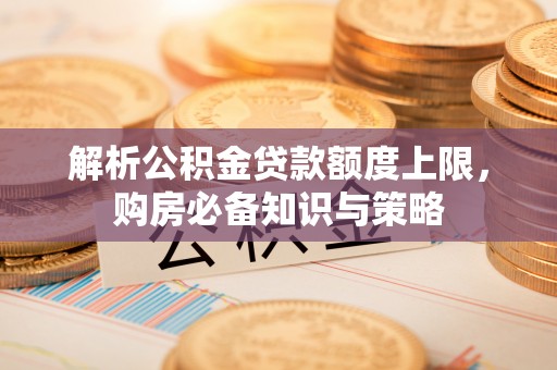 西秀解析公积金贷款额度上限，购房必备知识与策略