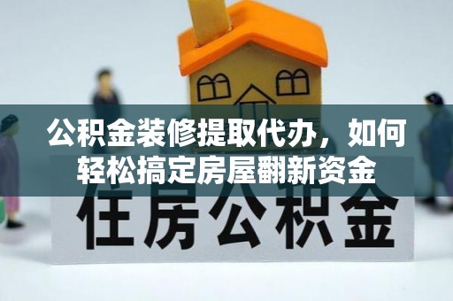 西秀公积金装修提取代办，如何轻松搞定房屋翻新资金