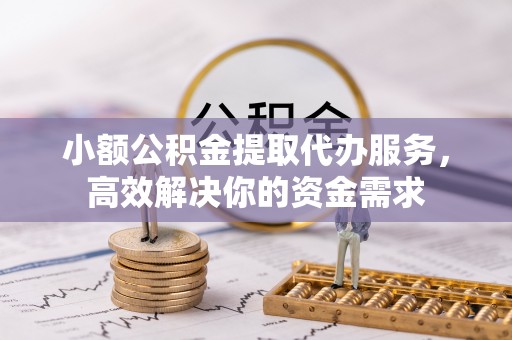 西秀小额公积金提取代办服务，高效解决你的资金需求
