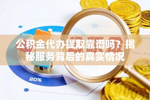西秀公积金代办提取靠谱吗？揭秘服务背后的真实情况