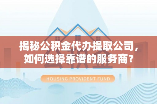 西秀揭秘公积金代办提取公司，如何选择靠谱的服务商？