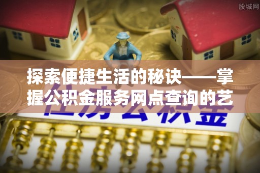 西秀探索便捷生活的秘诀——掌握公积金服务网点查询的艺术