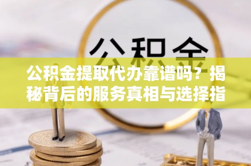 西秀公积金提取代办靠谱吗？揭秘背后的服务真相与选择指南
